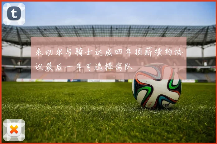 米切尔与骑士达成四年顶薪续约协议最后一年可选择离队