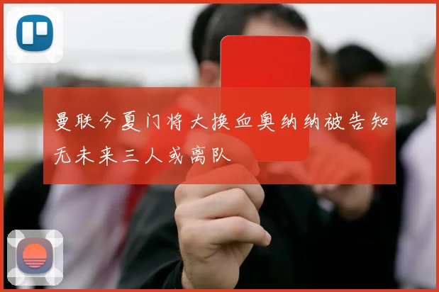 曼联今夏门将大换血奥纳纳被告知无未来三人或离队