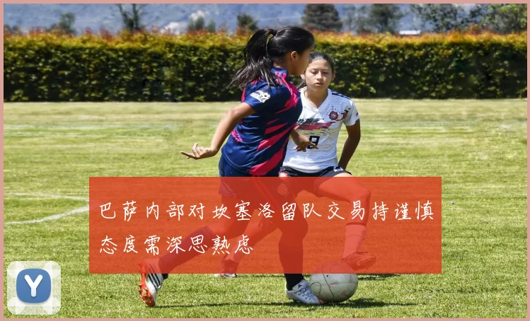 巴萨内部对坎塞洛留队交易持谨慎态度需深思熟虑
