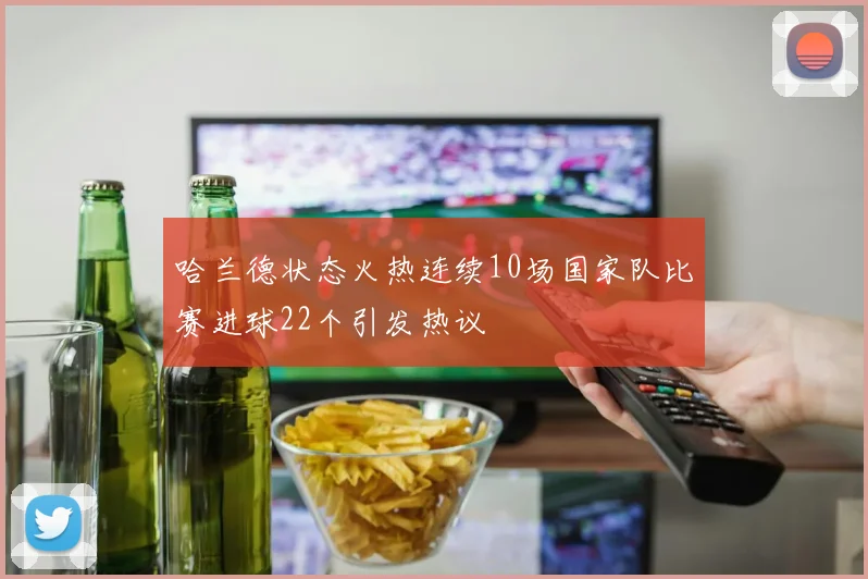 哈兰德状态火热连续10场国家队比赛进球22个引发热议