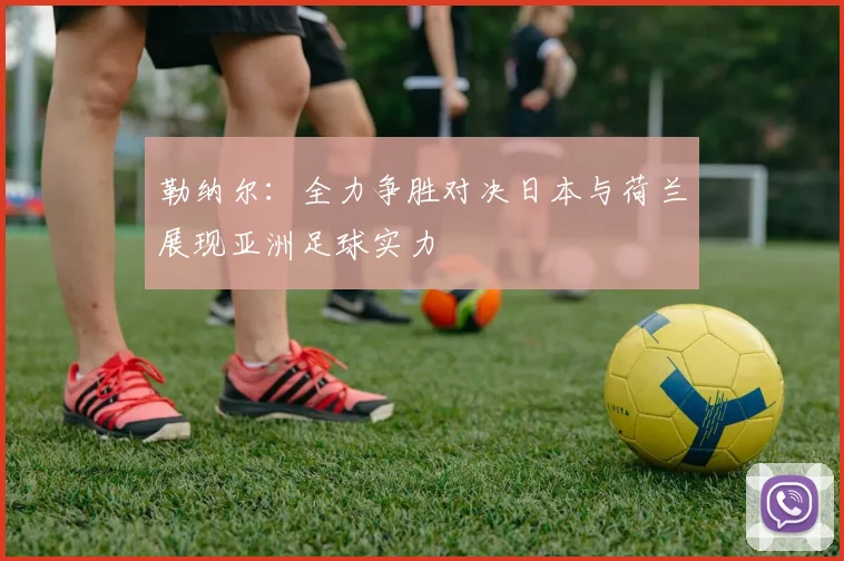 勒纳尔：全力争胜对决日本与荷兰展现亚洲足球实力