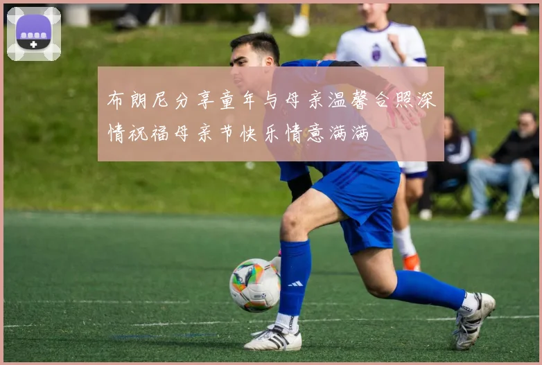 布朗尼分享童年与母亲温馨合照深情祝福母亲节快乐情意满满