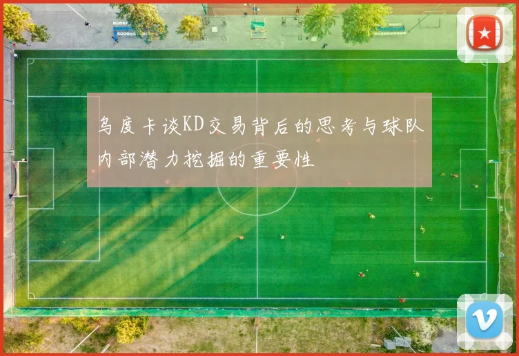 乌度卡谈KD交易背后的思考与球队内部潜力挖掘的重要性