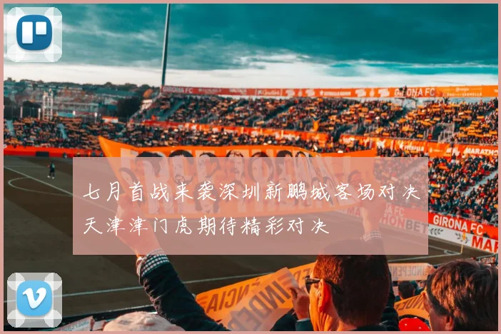 七月首战来袭深圳新鹏城客场对决天津津门虎期待精彩对决