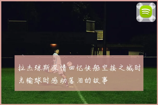 拉杰琼斯深情回忆快船空接之城时光输球时感动落泪的故事