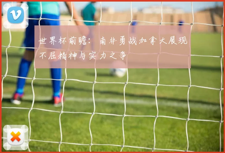 世界杯前瞻：南非勇战加拿大展现不屈精神与实力之争