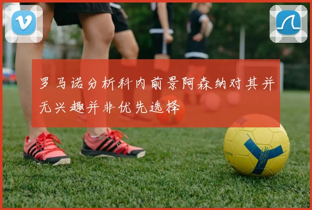 罗马诺分析科内前景阿森纳对其并无兴趣并非优先选择