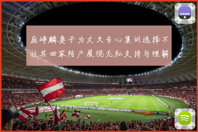 庞峥麟妻子为丈夫专心集训选择不让其回家陪产展现无私支持与理解