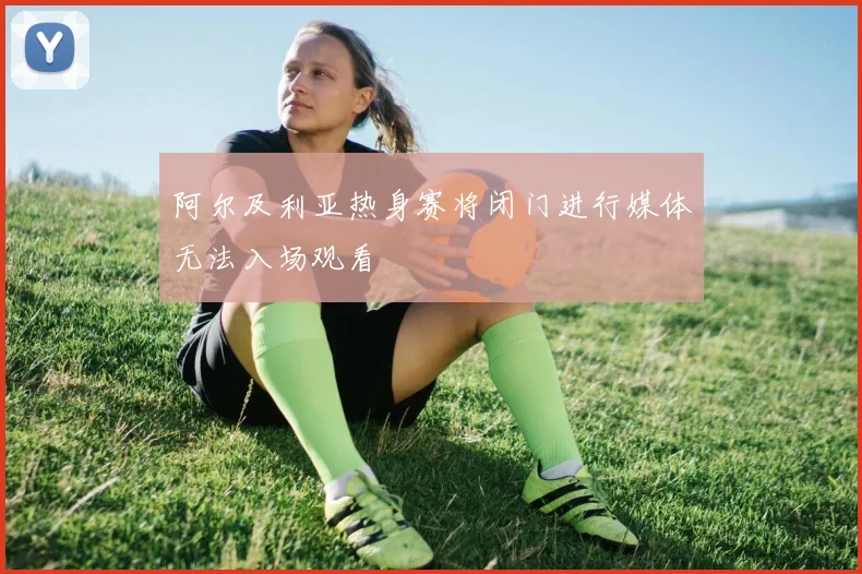 阿尔及利亚热身赛将闭门进行媒体无法入场观看