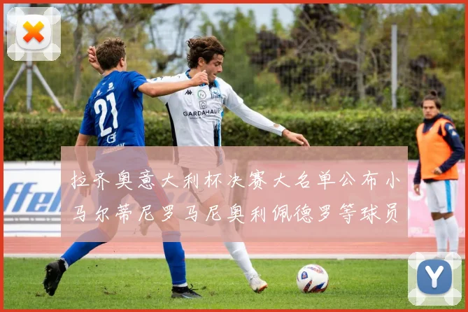 拉齐奥意大利杯决赛大名单公布小马尔蒂尼罗马尼奥利佩德罗等球员入选