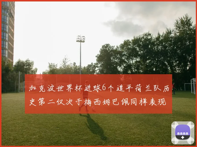 加克波世界杯进球6个追平荷兰队历史第二仅次于梅西姆巴佩同样表现出色